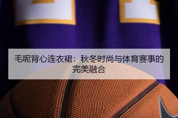 毛呢背心连衣裙：秋冬时尚与体育赛事的完美融合