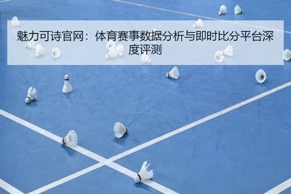 魅力可诗官网：体育赛事数据分析与即时比分平台深度评测