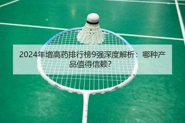 2024年增高药排行榜9强深度解析：哪种产品值得信赖？