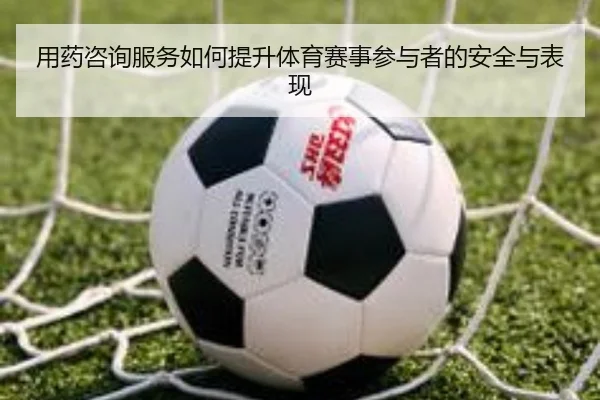 用药咨询服务如何提升体育赛事参与者的安全与表现